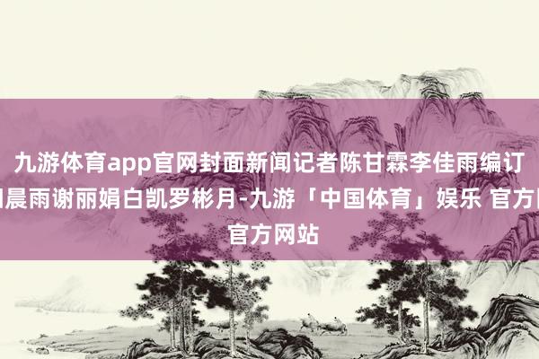 九游体育app官网封面新闻记者陈甘霖李佳雨编订欧阳晨雨谢丽娟白凯罗彬月-九游「中国体育」娱乐 官方网站