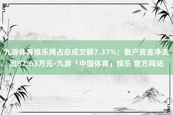 九游体育娱乐网占总成交额7.37%；散户资金净流出87.63万元-九游「中国体育」娱乐 官方网站