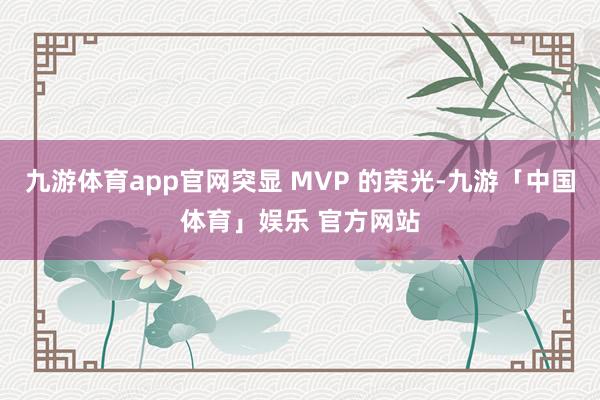 九游体育app官网突显 MVP 的荣光-九游「中国体育」娱乐 官方网站