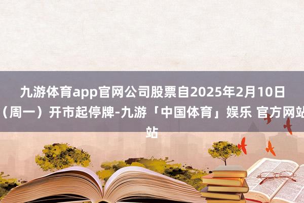 九游体育app官网公司股票自2025年2月10日（周一）开市起停牌-九游「中国体育」娱乐 官方网站