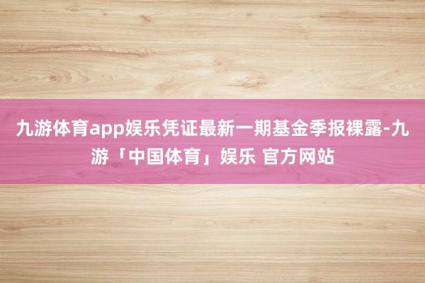 九游体育app娱乐凭证最新一期基金季报裸露-九游「中国体育」娱乐 官方网站