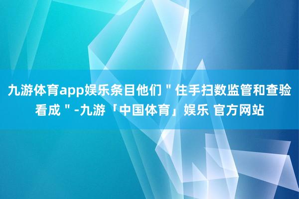 九游体育app娱乐条目他们＂住手扫数监管和查验看成＂-九游「中国体育」娱乐 官方网站