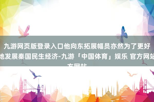九游网页版登录入口他向东拓展幅员亦然为了更好地发展秦国民生经济-九游「中国体育」娱乐 官方网站