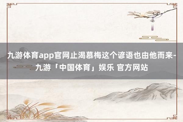 九游体育app官网止渴慕梅这个谚语也由他而来-九游「中国体育」娱乐 官方网站