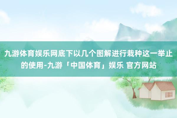九游体育娱乐网底下以几个图解进行栽种这一举止的使用-九游「中国体育」娱乐 官方网站