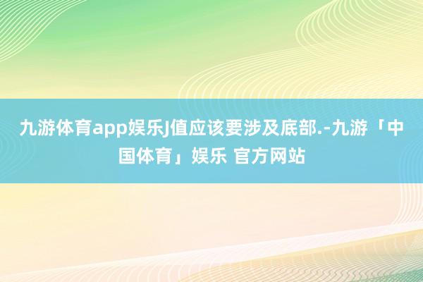 九游体育app娱乐J值应该要涉及底部.-九游「中国体育」娱乐 官方网站