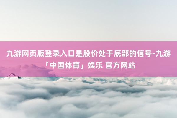 九游网页版登录入口是股价处于底部的信号-九游「中国体育」娱乐 官方网站
