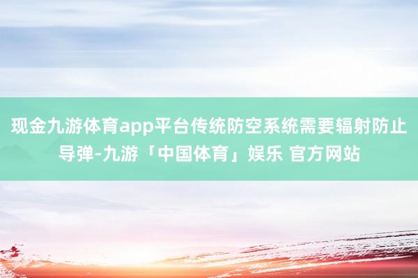 现金九游体育app平台传统防空系统需要辐射防止导弹-九游「中国体育」娱乐 官方网站