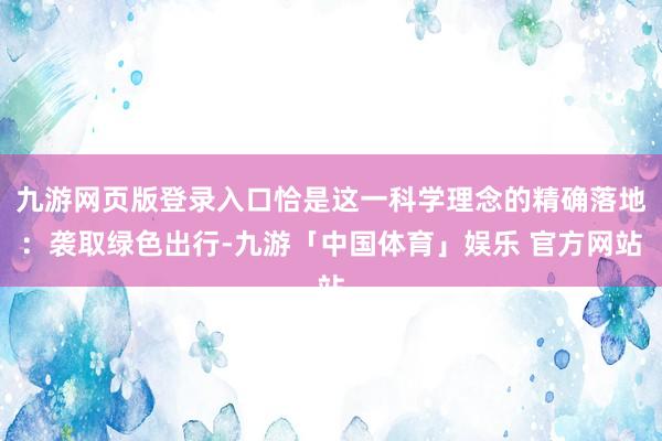 九游网页版登录入口恰是这一科学理念的精确落地：袭取绿色出行-九游「中国体育」娱乐 官方网站