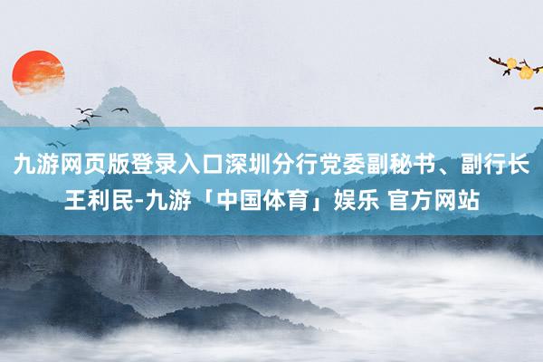 九游网页版登录入口深圳分行党委副秘书、副行长王利民-九游「中国体育」娱乐 官方网站