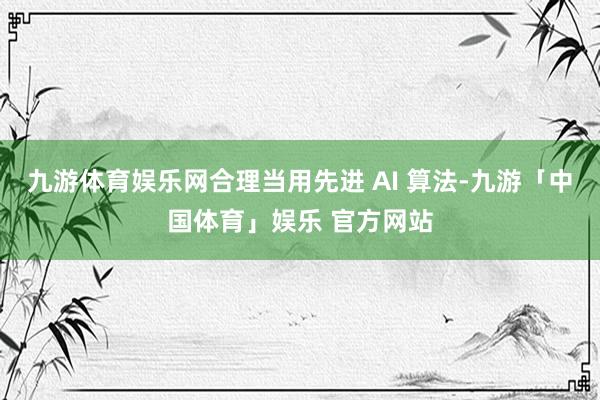 九游体育娱乐网合理当用先进 AI 算法-九游「中国体育」娱乐 官方网站