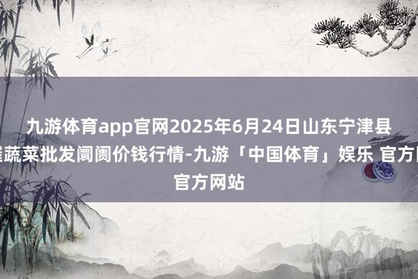 九游体育app官网2025年6月24日山东宁津县东崔蔬菜批发阛阓价钱行情-九游「中国体育」娱乐 官方网站