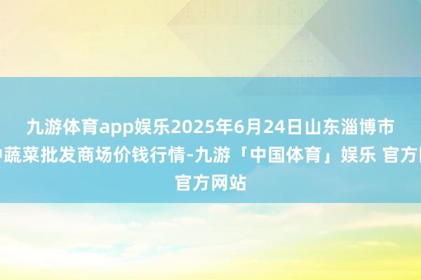 九游体育app娱乐2025年6月24日山东淄博市鲁中蔬菜批发商场价钱行情-九游「中国体育」娱乐 官方网站
