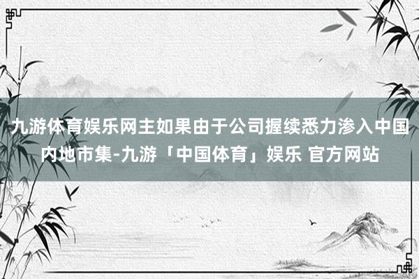 九游体育娱乐网主如果由于公司握续悉力渗入中国内地市集-九游「中国体育」娱乐 官方网站