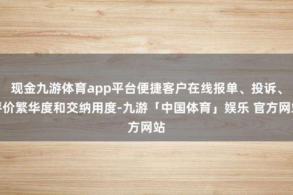 现金九游体育app平台便捷客户在线报单、投诉、评价繁华度和交纳用度-九游「中国体育」娱乐 官方网站