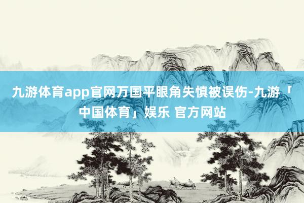 九游体育app官网万国平眼角失慎被误伤-九游「中国体育」娱乐 官方网站