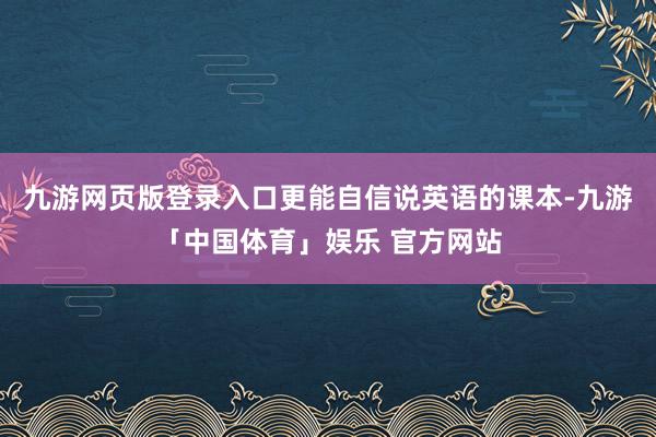 九游网页版登录入口更能自信说英语的课本-九游「中国体育」娱乐 官方网站