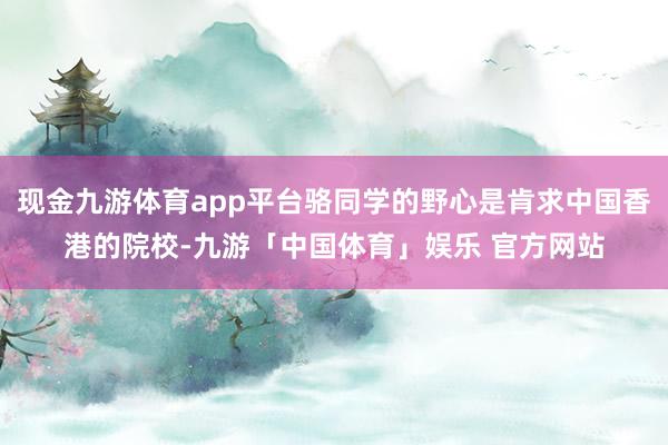 现金九游体育app平台骆同学的野心是肯求中国香港的院校-九游「中国体育」娱乐 官方网站