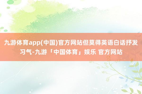 九游体育app(中国)官方网站但莫得英语白话抒发习气-九游「中国体育」娱乐 官方网站