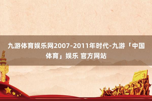 九游体育娱乐网2007-2011年时代-九游「中国体育」娱乐 官方网站