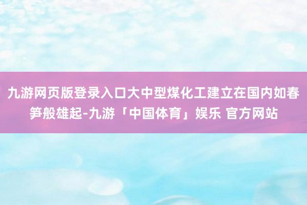 九游网页版登录入口大中型煤化工建立在国内如春笋般雄起-九游「中国体育」娱乐 官方网站