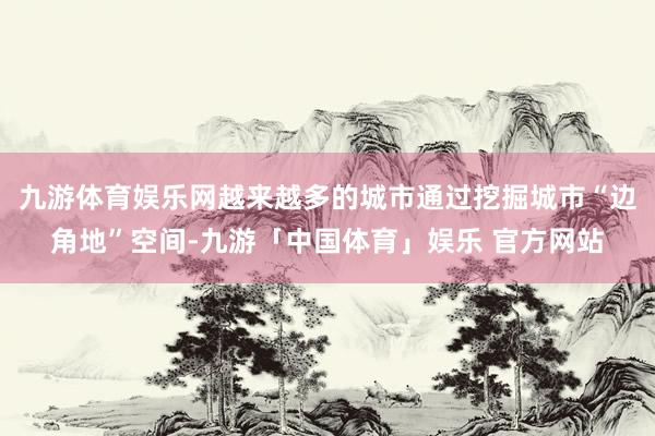 九游体育娱乐网越来越多的城市通过挖掘城市“边角地”空间-九游「中国体育」娱乐 官方网站