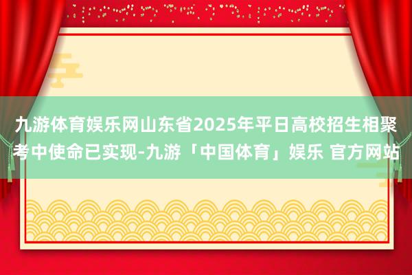 九游体育娱乐网山东省2025年平日高校招生相聚考中使命已实现-九游「中国体育」娱乐 官方网站