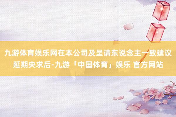 九游体育娱乐网在本公司及呈请东说念主一致建议延期央求后-九游「中国体育」娱乐 官方网站