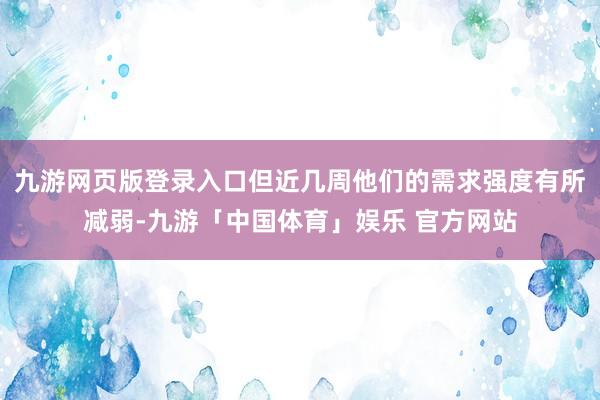 九游网页版登录入口但近几周他们的需求强度有所减弱-九游「中国体育」娱乐 官方网站