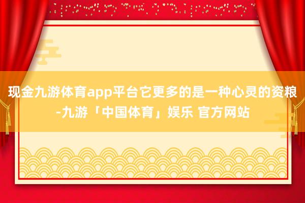 现金九游体育app平台它更多的是一种心灵的资粮-九游「中国体育」娱乐 官方网站
