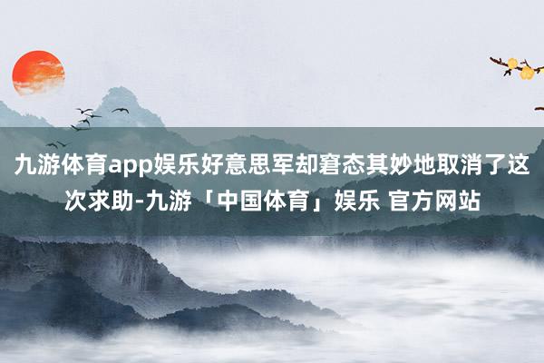 九游体育app娱乐好意思军却窘态其妙地取消了这次求助-九游「中国体育」娱乐 官方网站