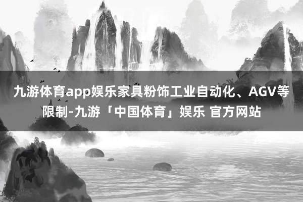 九游体育app娱乐家具粉饰工业自动化、AGV等限制-九游「中国体育」娱乐 官方网站