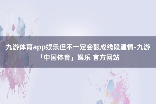 九游体育app娱乐但不一定会酿成线段温情-九游「中国体育」娱乐 官方网站