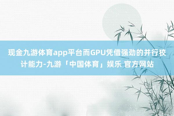 现金九游体育app平台而GPU凭借强劲的并行狡计能力-九游「中国体育」娱乐 官方网站