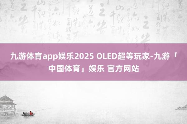 九游体育app娱乐2025 OLED超等玩家-九游「中国体育」娱乐 官方网站