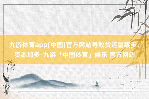 九游体育app(中国)官方网站导致货运量踱步、资本加多-九游「中国体育」娱乐 官方网站